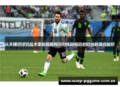 从关键进球到战术牵制奥斯梅恩对阵阿根廷的欧协联表现解析 从关键进球到战术牵制奥斯梅恩对阵阿根廷的欧协联表现解析